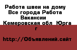 Работа швеи на дому - Все города Работа » Вакансии   . Кемеровская обл.,Юрга г.